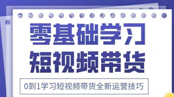 抖音全新短视频带货运营技巧，2025年新课，0到1学习短视频带货全新运营技巧-最全资源库