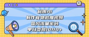 利用Ai制作食物微雕视频，国风流量密码，单日变现数张-最全资源库