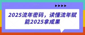 2025流年密码，读懂流年赋能2025拿成果-最全资源库