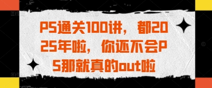 PS通关100讲,都2025年啦,你还不会PS那就真的out啦-最全资源库