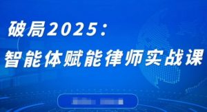 破局2025：智能体赋能律师实战课，打破编程壁垒，完成复杂任务，沉淀专属知识，赋能律师实务-最全资源库