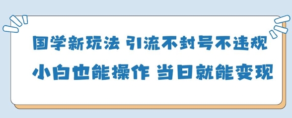 国学新玩法，引流不封号不违规小白也能操作，当日就能变现-最全资源库