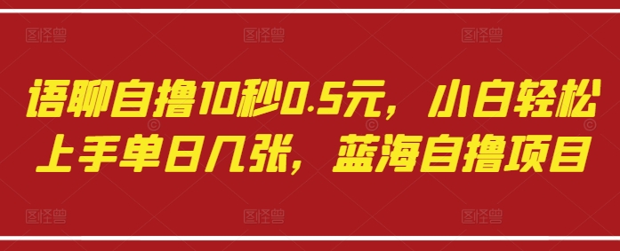 语聊自撸10秒0.5元，小白轻松上手单日几张，蓝海自撸项目-最全资源库