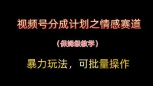 视频号分成计划之情感赛道暴力玩法,可批量操作,保姆级教学-最全资源库