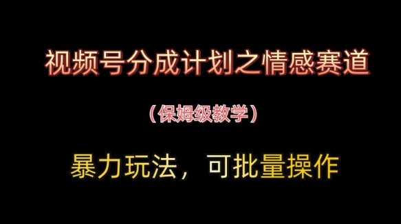 视频号分成计划之情感赛道暴力玩法,可批量操作,保姆级教学-最全资源库