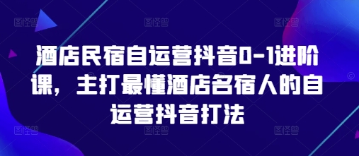 酒店民宿自运营抖音0-1进阶课,主打最懂酒店名宿人的自运营抖音打法-最全资源库