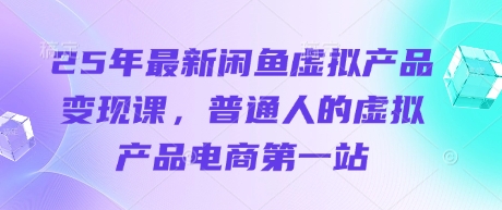 25年最新闲鱼虚拟产品变现课,普通人的虚拟产品电商第一站-最全资源库