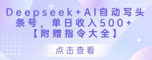 Deepseek+AI自动写头条号,单日收入500+ 【附赠指令大全】-最全资源库