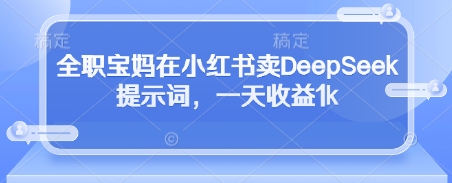 全职宝妈在小红书卖DeepSeek提示词，一天收益1k-最全资源库