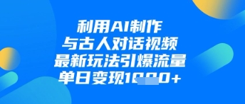 利用AI制作与古人对话的视频，最新玩法引爆流量，单日变现1k-最全资源库