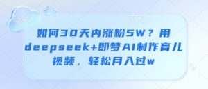 如何30天内涨粉5W?用deepseek+即梦AI制作育儿视频,轻松月入过w-最全资源库