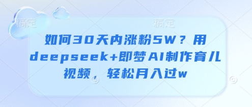 如何30天内涨粉5W?用deepseek+即梦AI制作育儿视频,轻松月入过w-最全资源库