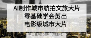 AI制作城市航拍文旅大片,零基础学会剪出电影级城市大片,单日变现多张-最全资源库