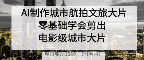 AI制作城市航拍文旅大片,零基础学会剪出电影级城市大片,单日变现多张-最全资源库