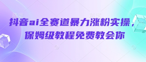抖音ai全赛道暴力涨粉实操，保姆级教程免费教会你-最全资源库