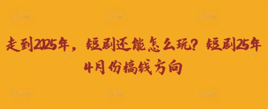 走到2025年,短剧还能怎么玩?短剧25年4月份搞钱方向-最全资源库