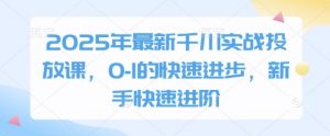 2025年最新千川实战投放课，0-1的快速进步，新手快速进阶-最全资源库