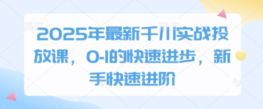 2025年最新千川实战投放课，0-1的快速进步，新手快速进阶-最全资源库