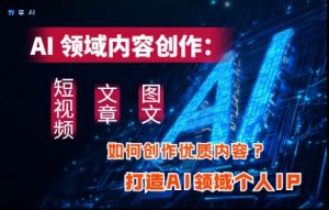 AI领域内容创作:高效创作短视频、文章、图文三大板块内容,打造AI领域个人IP-最全资源库