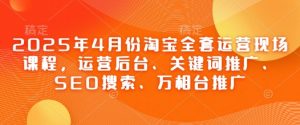 2025年4月份淘宝全套运营现场课程,运营后台、关键词推广、SEO搜索、万相台推广-最全资源库