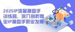 2025IP流量操盘手训练营，深入剖析商业IP操盘手职业发展（更新）-最全资源库