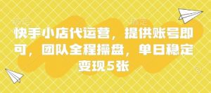 快手小店代运营，提供账号即可，团队全程操盘，单日稳定变现5张【揭秘】-最全资源库