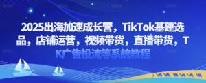 2025出海加速成长营，TikTok基建选品，店铺运营，视频带货，直播带货，TK广告投流等系统教程-最全资源库