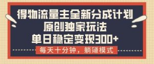 得物流量主全新分成计划模式,原创独家玩法,每天十分钟,躺挣模式,单日稳定变现3张+【揭秘】-最全资源库