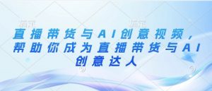 直播带货与AI创意视频,帮助你成为直播带货与AI创意达人-最全资源库