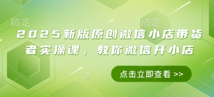 2025新版原创微信小店带货者实操课,教你微信开小店-最全资源库