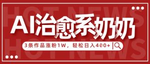 AI治愈系老奶奶情感赛道，3条作品涨粉1W+，小白轻松日入4张+-最全资源库