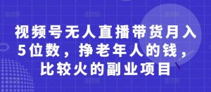 视频号无人直播带货月入5位数,挣老年人的钱,比较火的副业项目-最全资源库