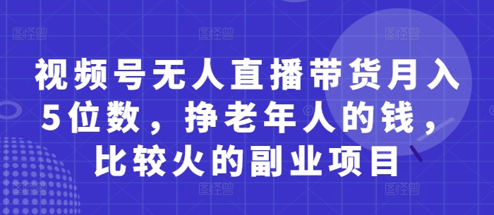 视频号无人直播带货月入5位数，挣老年人的钱，比较火的副业项目-最全资源库