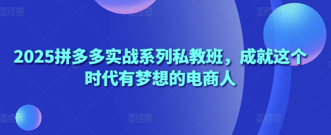 2025拼多多实战系列私教班，成就这个时代有梦想的电商人-最全资源库
