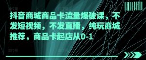 抖音商城商品卡流量爆破课，不发短视频，不发直播，纯玩商城推荐，商品卡起店从0-1-最全资源库