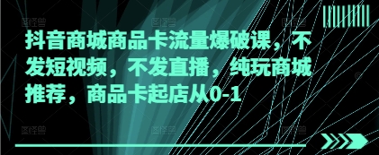 抖音商城商品卡流量爆破课，不发短视频，不发直播，纯玩商城推荐，商品卡起店从0-1-最全资源库