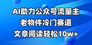 公众号流量主老物件冷门赛道,AI助力,文章阅读轻松10w+,全流程详细教程-最全资源库