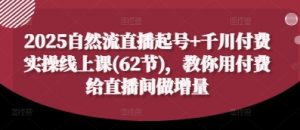 2025自然流直播起号+千川付费实操线上课(62节)，教你用付费给直播间做增量-最全资源库