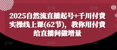 2025自然流直播起号+千川付费实操线上课(62节)，教你用付费给直播间做增量-最全资源库