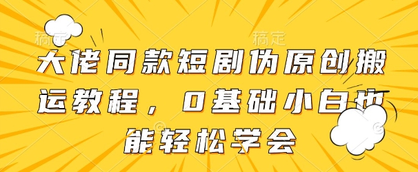 大佬同款短剧伪原创搬运方法，0基础小白也能轻松学会-最全资源库