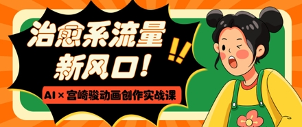 治愈系流量新风口，AI+宫崎骏动画创作实战课，从0到1打造爆款视频-最全资源库