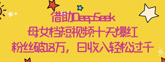 借助DeepSeek，母女档短视频十天爆红，粉丝破18W，日收入轻松几张-最全资源库