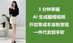 3分钟掌握AI生成腿模视频,开启零成本涨粉变现,一件代发到手软-最全资源库