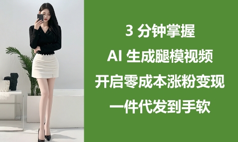 3分钟掌握AI生成腿模视频,开启零成本涨粉变现,一件代发到手软-最全资源库
