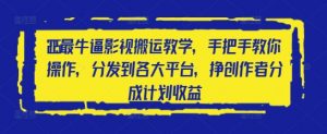 2025最牛逼影视搬运教学，手把手教你操作，分发到各大平台，挣创作者分成计划收益-最全资源库
