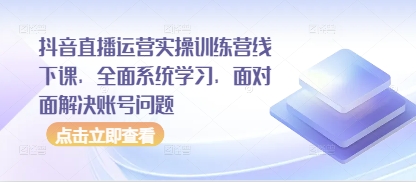 抖音直播运营实操训练营线下课,全面系统学习,面对面解决账号问题-最全资源库