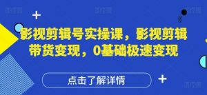 影视剪辑号实操课，影视剪辑带货变现，0基础极速变现-最全资源库