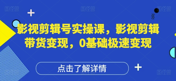 影视剪辑号实操课，影视剪辑带货变现，0基础极速变现-最全资源库