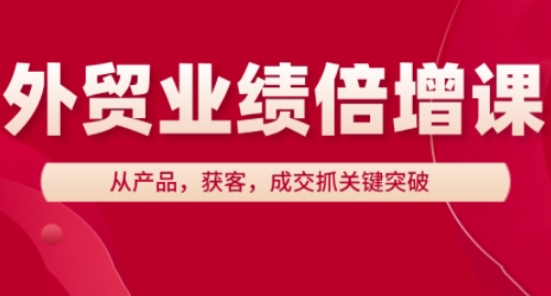 外贸业绩倍增课,从产品,获客,成交抓关键突破-最全资源库
