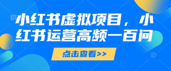 小红书虚拟项目,小红书运营高频一百问【文档】-最全资源库